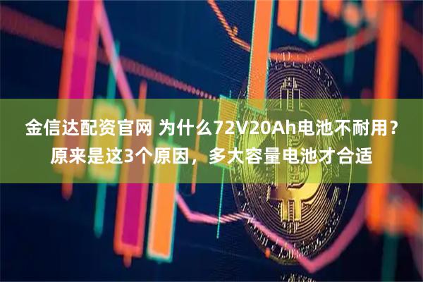 金信达配资官网 为什么72V20Ah电池不耐用？原来是这3个原因，多大容量电池才合适