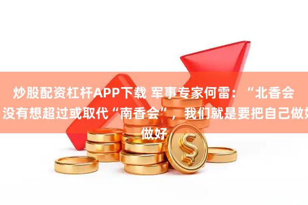 炒股配资杠杆APP下载 军事专家何雷：“北香会”没有想超过或取代“南香会”，我们就是要把自己做好