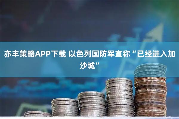 亦丰策略APP下载 以色列国防军宣称“已经进入加沙城”