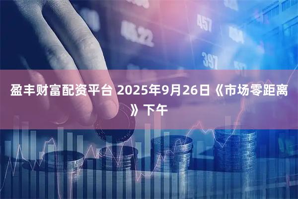 盈丰财富配资平台 2025年9月26日《市场零距离》下午