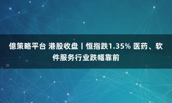 億策略平台 港股收盘丨恒指跌1.35% 医药、软件服务行业跌幅靠前