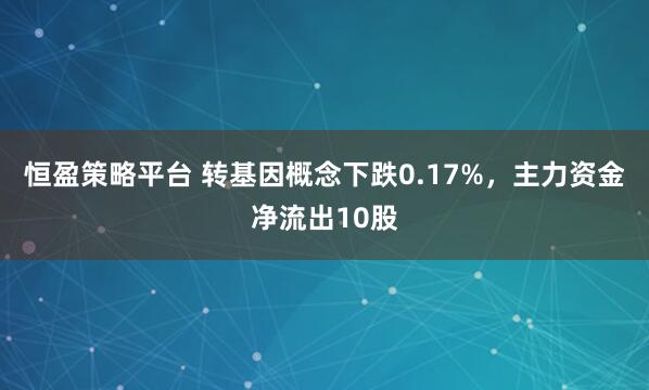 恒盈策略平台 转基因概念下跌0.17%，主力资金净流出10股