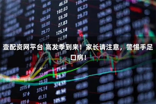 壹配资网平台 高发季到来！家长请注意，警惕手足口病！
