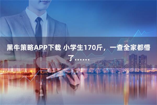 黑牛策略APP下载 小学生170斤，一查全家都懵了……