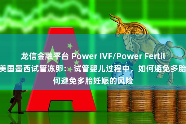 龙信金融平台 Power IVF/Power Fertiltiy Center美国墨西试管冻卵： 试管婴儿过程中，如何避免多胎妊娠的风险