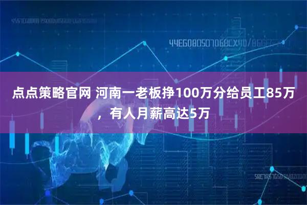 点点策略官网 河南一老板挣100万分给员工85万，有人月薪高达5万