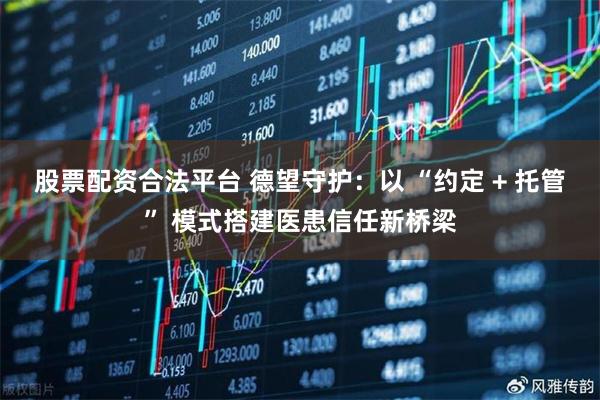 股票配资合法平台 德望守护：以 “约定 + 托管” 模式搭建医患信任新桥梁