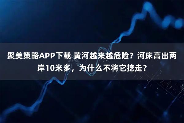 聚美策略APP下载 黄河越来越危险？河床高出两岸10米多，为什么不将它挖走？