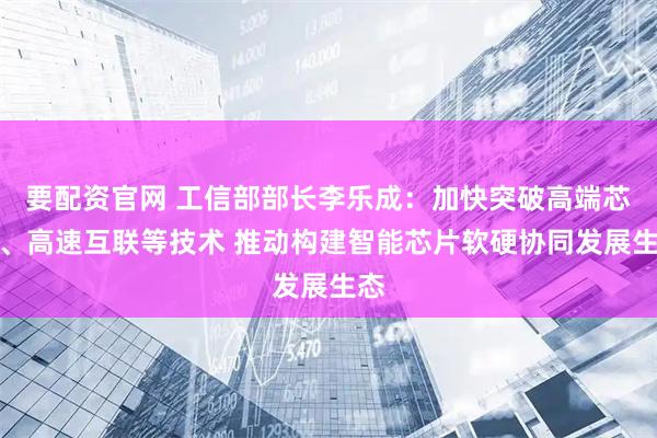 要配资官网 工信部部长李乐成：加快突破高端芯片、高速互联等技术 推动构建智能芯片软硬协同发展生态
