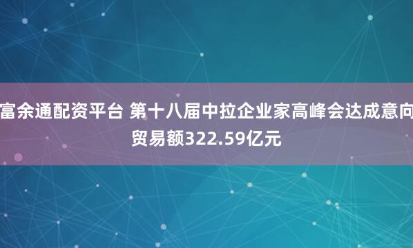 富余通配资平台 第十八届中拉企业家高峰会达成意向贸易额322.59亿元