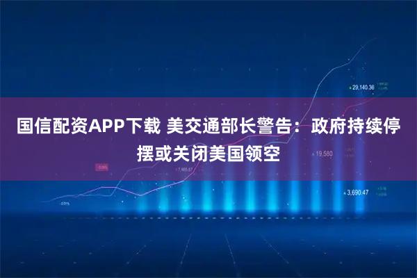 国信配资APP下载 美交通部长警告：政府持续停摆或关闭美国领空