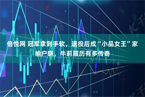 倍悦网 冠军拿到手软，退役后成“小品女王”家喻户晓，牛莉履历有多传奇