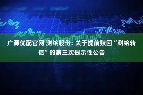广源优配官网 测绘股份: 关于提前赎回“测绘转债”的第三次提示性公告