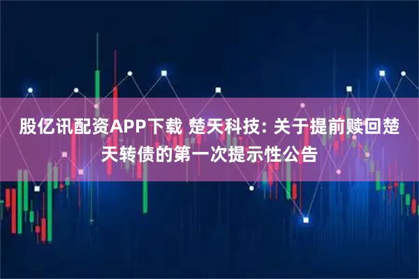 股亿讯配资APP下载 楚天科技: 关于提前赎回楚天转债的第一次提示性公告