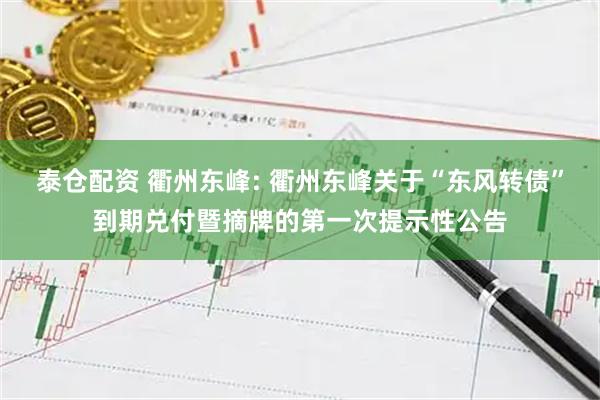 泰仓配资 衢州东峰: 衢州东峰关于“东风转债”到期兑付暨摘牌的第一次提示性公告