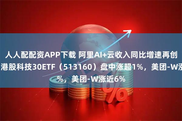人人配配资APP下载 阿里AI+云收入同比增速再创新高，港股科技30ETF（513160）盘中涨超1%，美团-W涨近6%