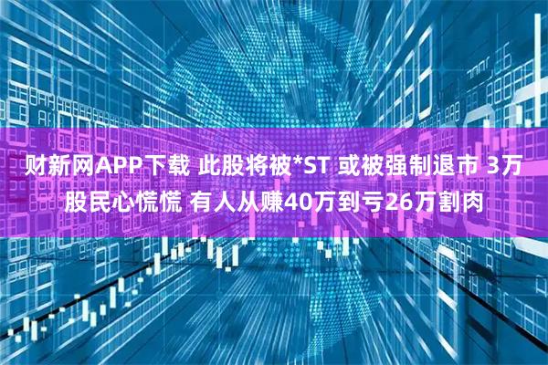 财新网APP下载 此股将被*ST 或被强制退市 3万股民心慌慌 有人从赚40万到亏26万割肉