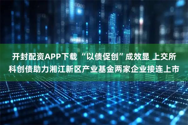 开封配资APP下载 “以债促创”成效显 上交所科创债助力湘江新区产业基金两家企业接连上市