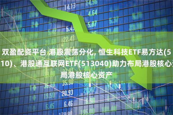 双盈配资平台 港股震荡分化, 恒生科技ETF易方达(513010)、港股通互联网ETF(513040)助力布局港股核心资产