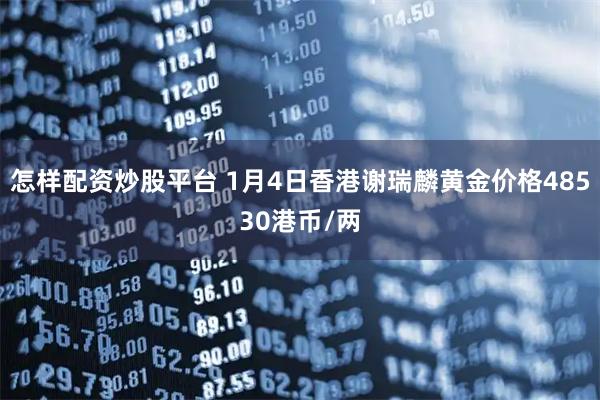 怎样配资炒股平台 1月4日香港谢瑞麟黄金价格48530港币/两
