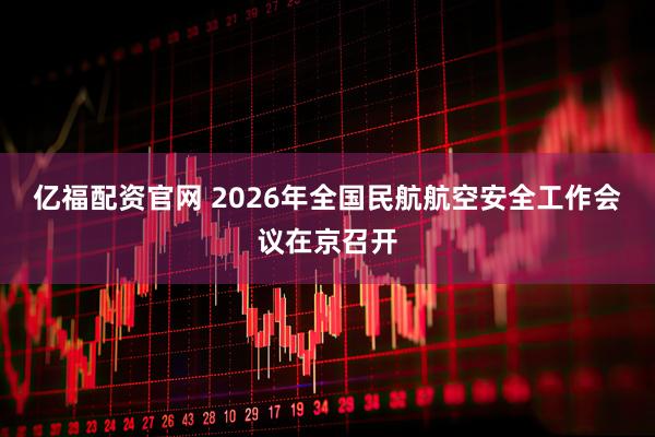 亿福配资官网 2026年全国民航航空安全工作会议在京召开