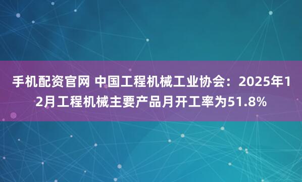 手机配资官网 中国工程机械工业协会：2025年12月工程机械主要产品月开工率为51.8%