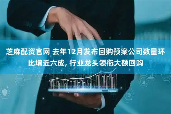 芝麻配资官网 去年12月发布回购预案公司数量环比增近六成, 行业龙头领衔大额回购