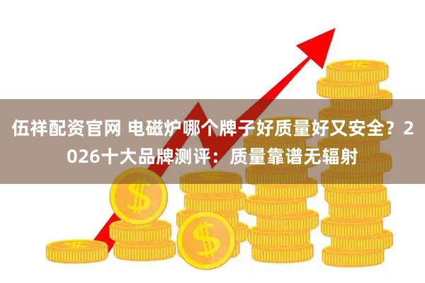 伍祥配资官网 电磁炉哪个牌子好质量好又安全？2026十大品牌测评：质量靠谱无辐射