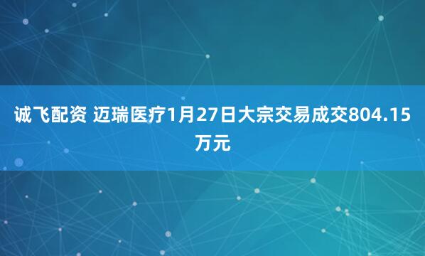 诚飞配资 迈瑞医疗1月27日大宗交易成交804.15万元