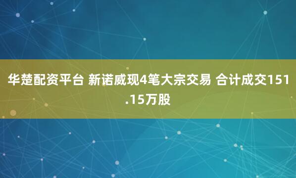 华楚配资平台 新诺威现4笔大宗交易 合计成交151.15万股