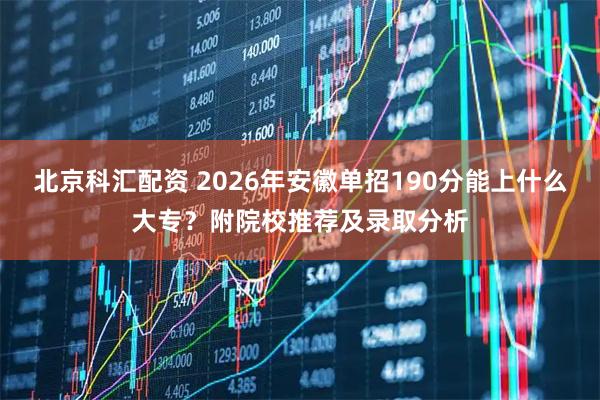 北京科汇配资 2026年安徽单招190分能上什么大专？附院校推荐及录取分析