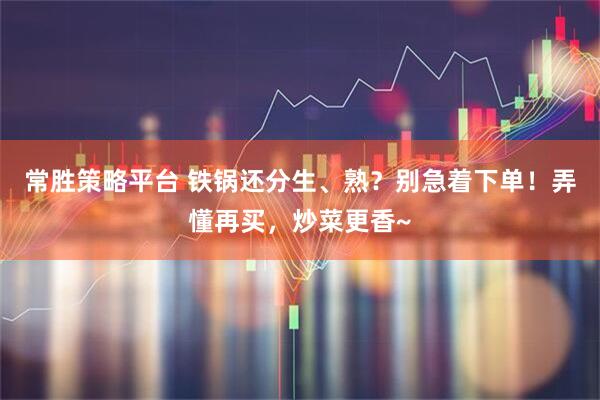常胜策略平台 铁锅还分生、熟？别急着下单！弄懂再买，炒菜更香~