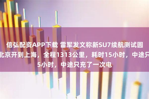 信弘配资APP下载 雷军发文称新SU7续航测试圆满完成：从北京开到上海，全程1313公里，耗时15小时，中途只充了一次电