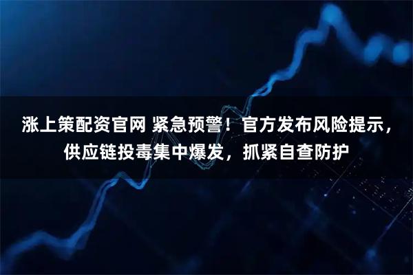涨上策配资官网 紧急预警！官方发布风险提示，供应链投毒集中爆发，抓紧自查防护