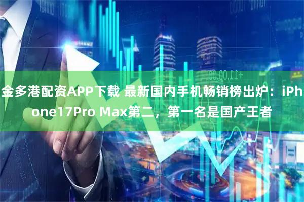 金多港配资APP下载 最新国内手机畅销榜出炉：iPhone17Pro Max第二，第一名是国产王者