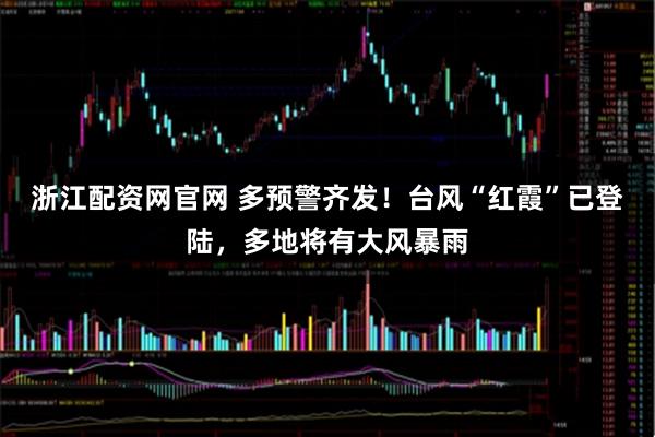 浙江配资网官网 多预警齐发！台风“红霞”已登陆，多地将有大风暴雨