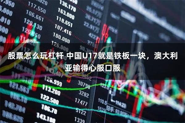 股票怎么玩杠杆 中国U17就是铁板一块，澳大利亚输得心服口服