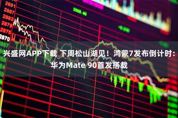 兴盛网APP下载 下周松山湖见！鸿蒙7发布倒计时：华为Mate 90首发搭载