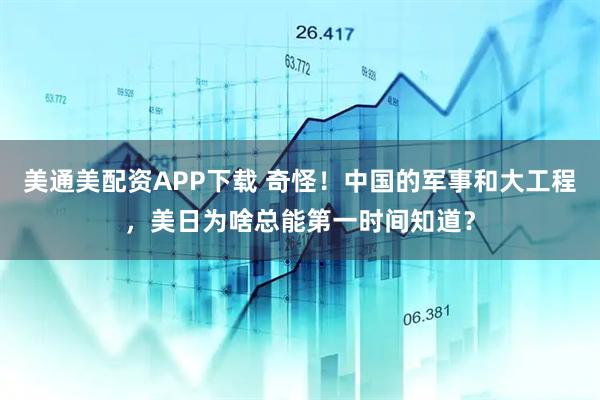 美通美配资APP下载 奇怪！中国的军事和大工程，美日为啥总能第一时间知道？