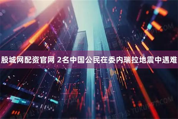 股城网配资官网 2名中国公民在委内瑞拉地震中遇难