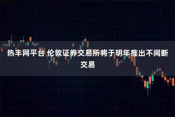 热丰网平台 伦敦证券交易所将于明年推出不间断交易