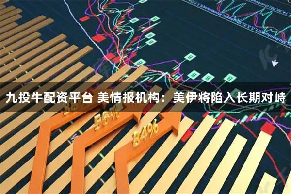 九投牛配资平台 美情报机构：美伊将陷入长期对峙