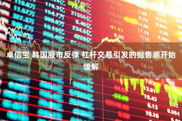 卓信宝 韩国股市反弹 杠杆交易引发的抛售潮开始缓解