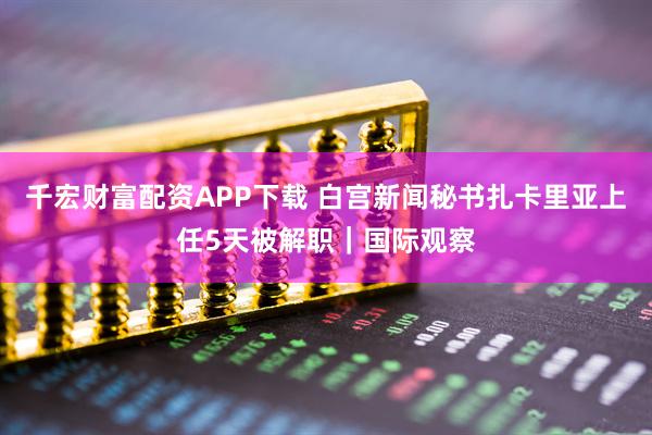 千宏财富配资APP下载 白宫新闻秘书扎卡里亚上任5天被解职｜国际观察